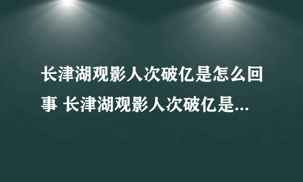 长津湖观影人次破亿是怎么回事 长津湖观影人次破亿是什么情况