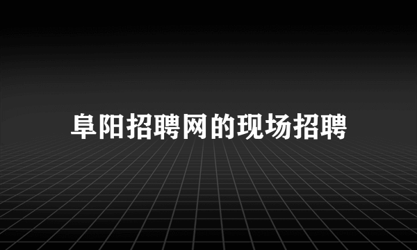 阜阳招聘网的现场招聘