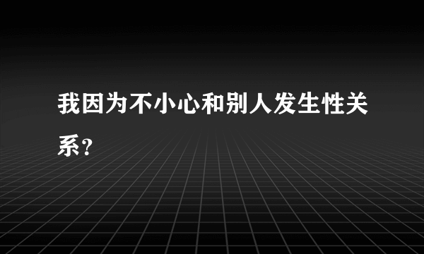 我因为不小心和别人发生性关系?