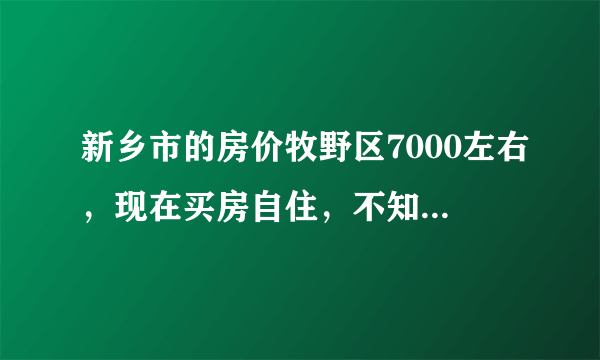 新乡市的房价牧野区7000左右，现在买房自住，不知道合不合适，请大家给说说？