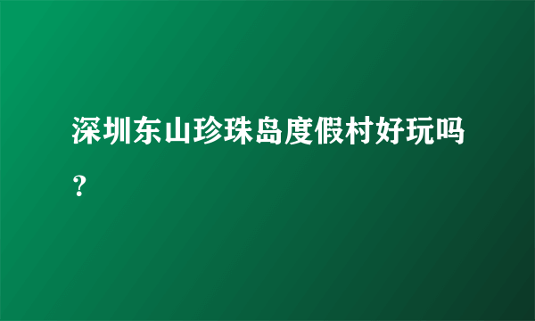 深圳东山珍珠岛度假村好玩吗？