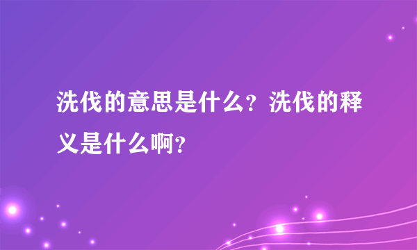 洗伐的意思是什么？洗伐的释义是什么啊？