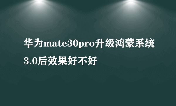 华为mate30pro升级鸿蒙系统3.0后效果好不好