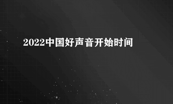 2022中国好声音开始时间