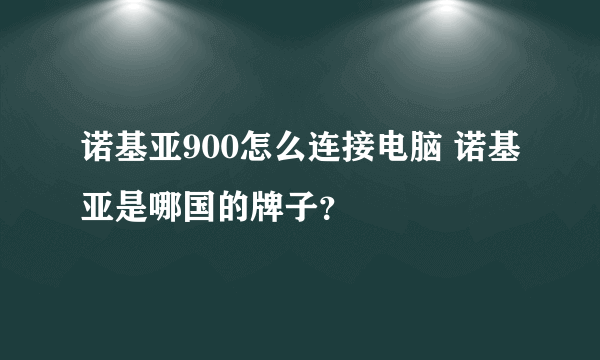 诺基亚900怎么连接电脑 诺基亚是哪国的牌子?