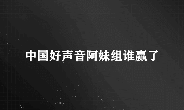 中国好声音阿妹组谁赢了