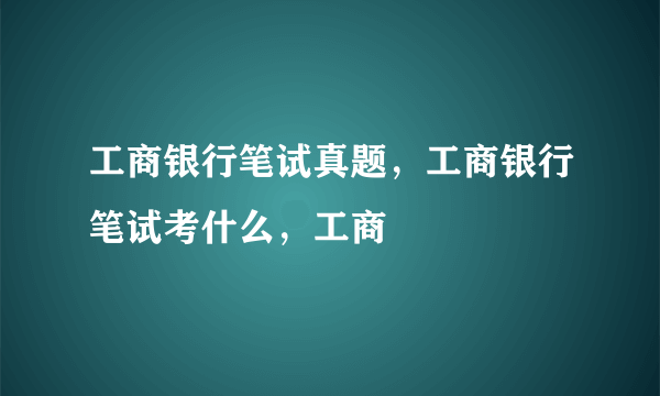工商银行笔试真题,工商银行笔试考什么,工商