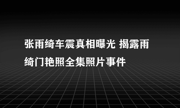 张雨绮车震真相曝光 揭露雨绮门艳照全集照片事件