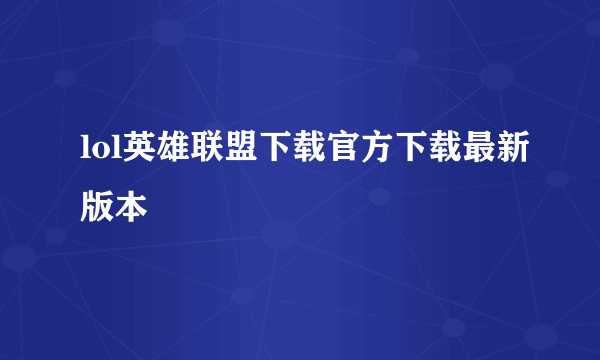 lol英雄联盟下载官方下载最新版本