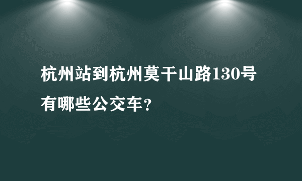 杭州站到杭州莫干山路130号有哪些公交车?