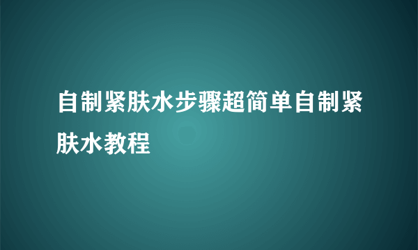 自制紧肤水步骤超简单自制紧肤水教程