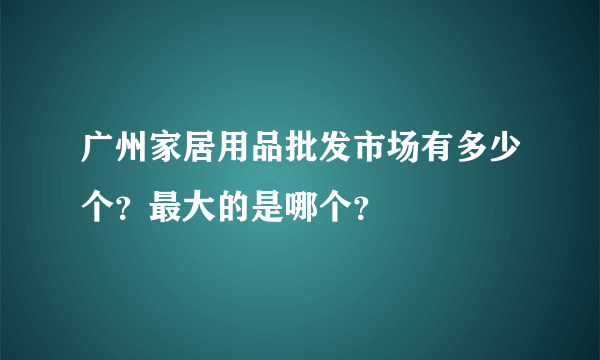 广州家居用品批发市场有多少个？最大的是哪个？