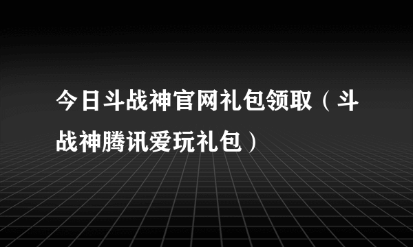 今日斗战神官网礼包领取（斗战神腾讯爱玩礼包）