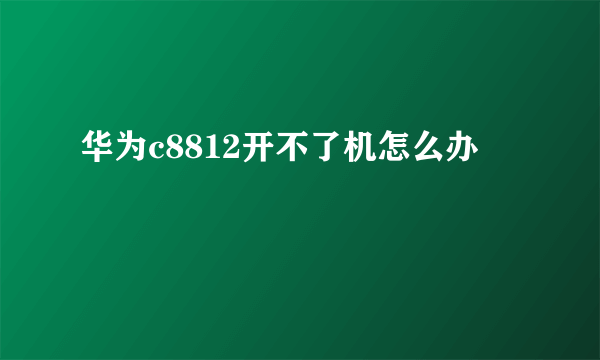 华为c8812开不了机怎么办