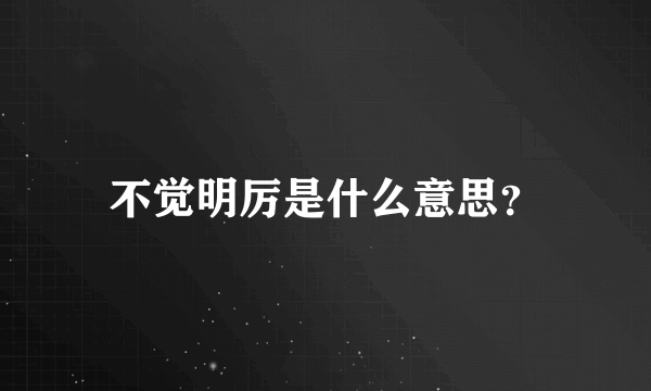 不觉明厉是什么意思？