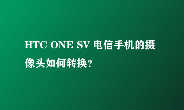 HTC ONE SV 电信手机的摄像头如何转换？