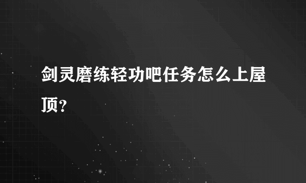 剑灵磨练轻功吧任务怎么上屋顶？