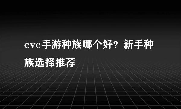 eve手游种族哪个好？新手种族选择推荐