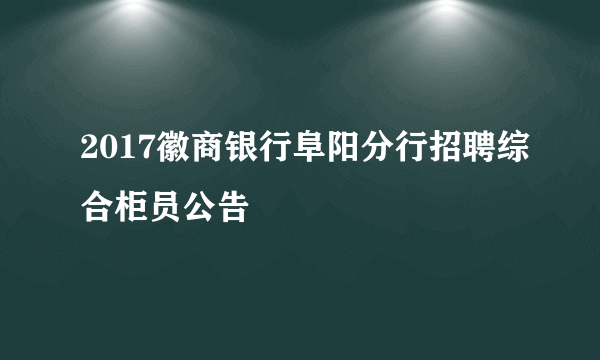 2017徽商银行阜阳分行招聘综合柜员公告