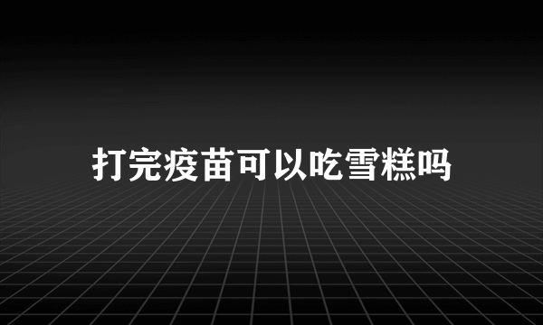 打完疫苗可以吃雪糕吗