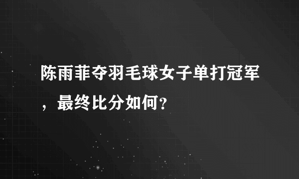 陈雨菲夺羽毛球女子单打冠军，最终比分如何？