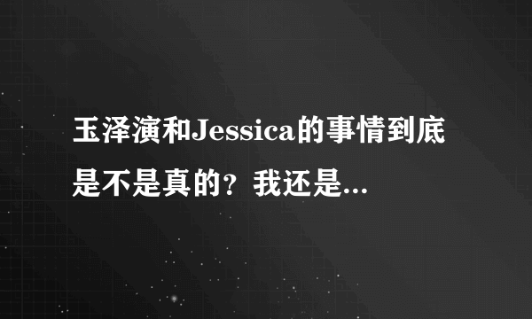 玉泽演和Jessica的事情到底是不是真的？我还是比较支持玉泽演和允儿！?