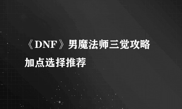 《DNF》男魔法师三觉攻略 加点选择推荐