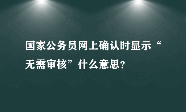 国家公务员网上确认时显示“无需审核”什么意思？