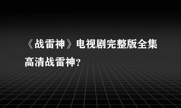 《战雷神》电视剧完整版全集高清战雷神？