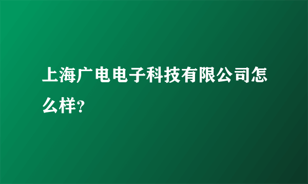 上海广电电子科技有限公司怎么样?