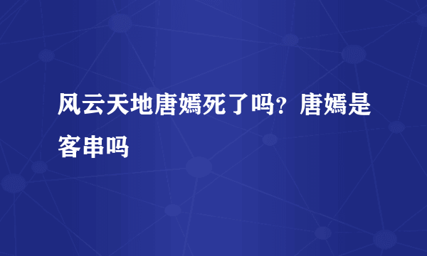 风云天地唐嫣死了吗？唐嫣是客串吗