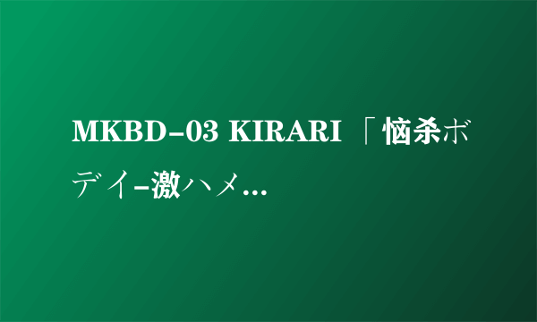 MKBD-03 KIRARI 「恼杀ボデイ-激ハメ」一ノ瀬アメリ
