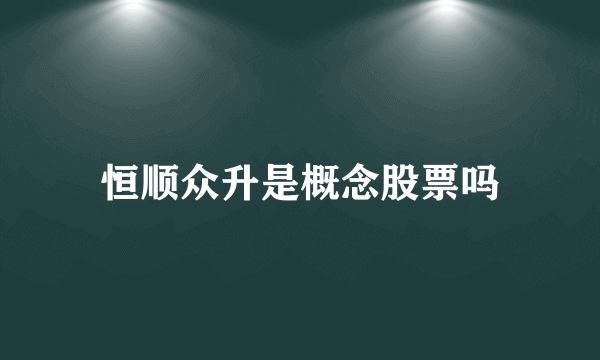 恒顺众升是概念股票吗