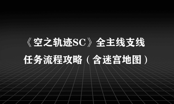 《空之轨迹SC》全主线支线任务流程攻略（含迷宫地图）
