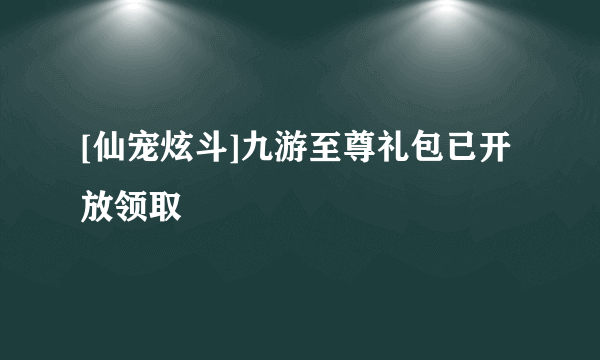 [仙宠炫斗]九游至尊礼包已开放领取