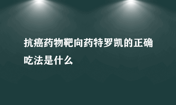 抗癌药物靶向药特罗凯的正确吃法是什么