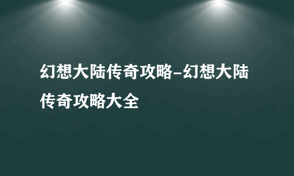 幻想大陆传奇攻略-幻想大陆传奇攻略大全