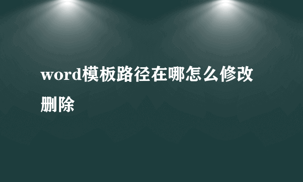 word模板路径在哪怎么修改删除