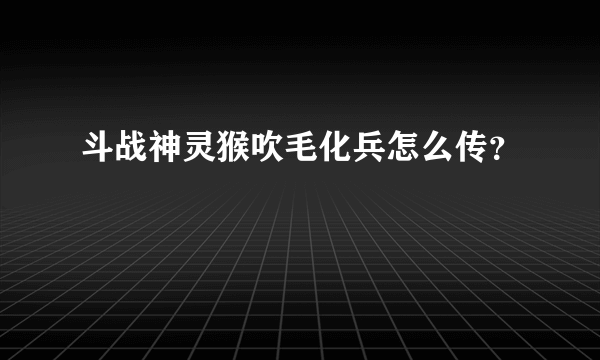 斗战神灵猴吹毛化兵怎么传？
