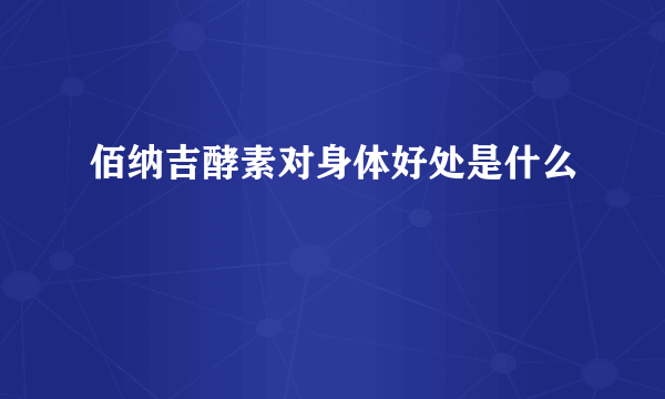 佰纳吉酵素对身体好处是什么