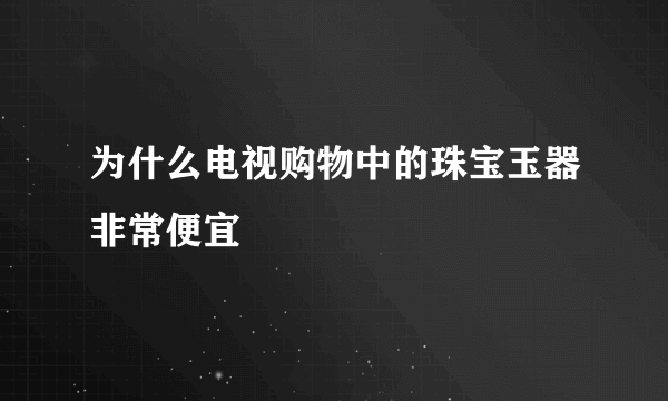 为什么电视购物中的珠宝玉器非常便宜