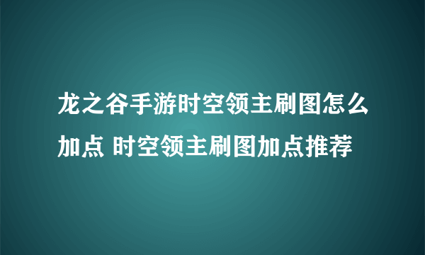 龙之谷手游时空领主刷图怎么加点 时空领主刷图加点推荐
